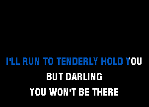 I'LL RUN T0 TEHDERLY HOLD YOU
BUT DARLING
YOU WON'T BE THERE