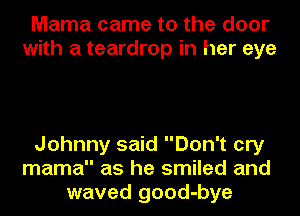 Mama came to the door
with a teardrop in her eye

Johnny said Don't cry
mama as he smiled and
waved good-bye
