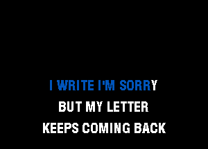l WRITE I'M SORRY
BUT MY LETTER
KEEPS COMING BACK