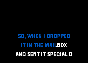SO, WHEN I DROPPED
IT IN THE MAILBDX
AND SEHT IT SPECIAL D