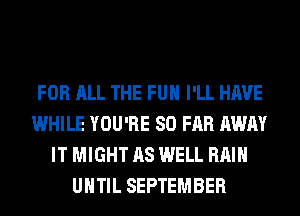 FOR ALL THE FUN I'LL HAVE
WHILE YOU'RE SO FAR AWAY
IT MIGHT AS WELL RAIN
UNTIL SEPTEMBER