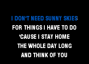 I DON'T NEED SUNNY SKIES
FOR THINGS I HAVE TO DO
'CAUSE I STAY HOME
THE WHOLE DAY LONG
AND THINK OF YOU