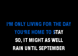 I'M ONLY LIVING FOR THE DAY
YOU'RE HOME TO STAY
80, IT MIGHT AS WELL

RAIN UNTIL SEPTEMBER