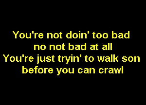 You're not doin' too bad
no not bad at all

You're just tryin' to walk son
before you can crawl