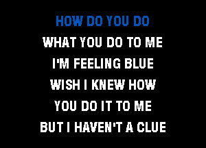 HOW DO YOU DO
WHAT YOU DO TO ME
I'M FEELING BLUE
WISH I KNEW HOW
YOU DO IT TO ME

BUT I HAVEN'T A CLUE l