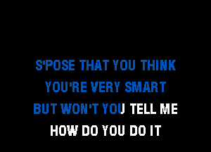 S'POSE THAT YOU THINK
YOU'RE VERY SMART
BUT WON'T YOU TELL ME

HOW DO YOU DO IT I