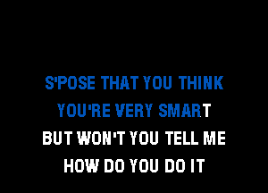 S'POSE THAT YOU THINK
YOU'RE VERY SMART
BUT WON'T YOU TELL ME

HOW DO YOU DO IT I