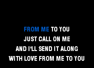 FROM ME TO YOU
JUST CALL 0 ME
AND I'LL SEND IT ALONG
WITH LOVE FROM ME TO YOU