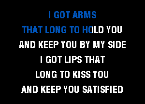 I GOT ARMS
THAT LONG TO HOLD YOU
AND KEEP YOU BY MY SIDE
I GOT LIPS THAT
LONG T0 KISS YOU
AND KEEP YOU SATISFIED