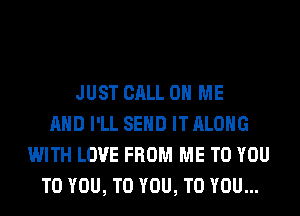 JUST CALL 0 ME
AND I'LL SEND IT ALONG
WITH LOVE FROM ME TO YOU
TO YOU, TO YOU, TO YOU...