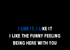 ILIKE IT, I LIKE IT
I LIKE THE FUNNY FEELING
BEING HERE WITH YOU