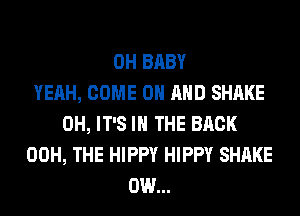 0H BABY
YEAH, COME ON AND SHAKE
0H, IT'S IN THE BACK
00H, THE HIPPY HIPPY SHAKE
0W...