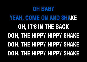 0H BABY
YEAH, COME ON AND SHAKE
0H, IT'S IN THE BACK
00H, THE HIPPY HIPPY SHAKE
00H, THE HIPPY HIPPY SHAKE
00H, THE HIPPY HIPPY SHAKE