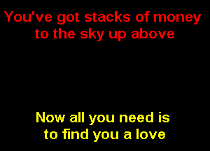 You've got stacks of money
to the sky up above

Now all you need is
to find you a love