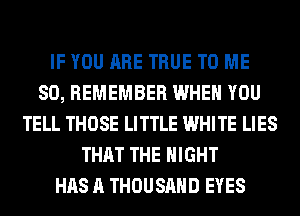 IF YOU ARE TRUE TO ME
SO, REMEMBER WHEN YOU
TELL THOSE LITTLE WHITE LIES
THAT THE NIGHT
HAS A THOUSAND EYES