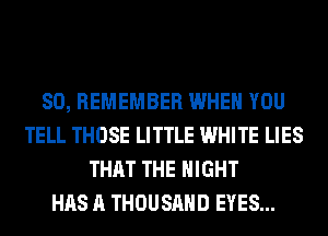 SO, REMEMBER WHEN YOU
TELL THOSE LITTLE WHITE LIES
THAT THE NIGHT
HAS A THOUSAND EYES...