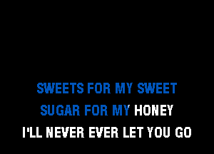 SWEETS FOR MY SWEET
SUGAR FOR MY HONEY
I'LL NEVER EVER LET YOU GO