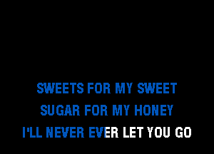 SWEETS FOR MY SWEET
SUGAR FOR MY HONEY
I'LL NEVER EVER LET YOU GO