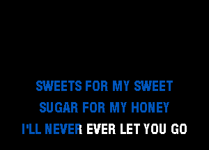 SWEETS FOR MY SWEET
SUGAR FOR MY HONEY
I'LL NEVER EVER LET YOU GO