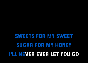 SWEETS FOR MY SWEET
SUGAR FOR MY HONEY
I'LL NEVER EVER LET YOU GO