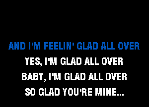 AND I'M FEELIH' GLAD ALL OVER
YES, I'M GLAD ALL OVER
BABY, I'M GLAD ALL OVER
80 GLAD YOU'RE MINE...