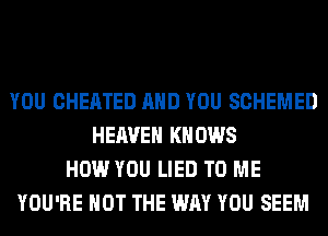 YOU CHEATED AND YOU SCHEMED
HEAVEN KNOWS
HOW YOU LIED TO ME
YOU'RE NOT THE WAY YOU SEEM