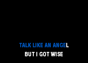 TALK LIKE AN ANGEL
BUT I GOT WISE