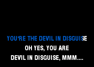 YOU'RE THE DEVIL IH DISGUISE
0H YES, YOU ARE
DEVIL IH DISGUISE, MMM....