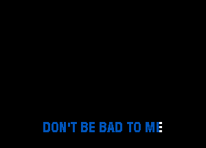 DON'T BE BAD TO ME