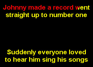 Johnny made a record went
straight up to number one

Suddenly everyone loved
to hear him sing his songs