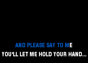 AND PLEASE SAY TO ME
YOU'LL LET ME HOLD YOUR HAND...