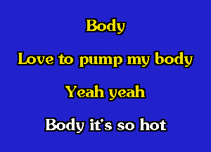 Body
Love to pump my body
Yeah yeah

Body it's so hot