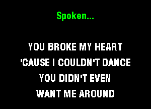 Spoken.

YOU BROKE MY HEART
'CAUSE l COULDN'T DHNCE
YOU DIDN'T EVEN

WANT ME AROUND l