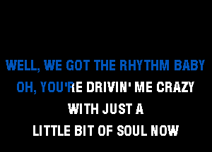 WELL, WE GOT THE RHYTHM BABY
0H, YOU'RE DRIVIH' ME CRAZY
WITH JUST A
LITTLE BIT OF SOUL HOW