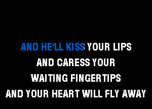 AND HE'LL KISS YOUR LIPS
AND CARESS YOUR
WAITING FINGERTIPS
AND YOUR HEART WILL FLY AWAY