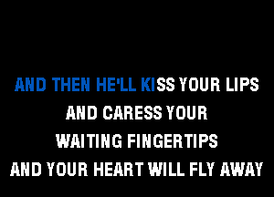 AND THEN HE'LL KISS YOUR LIPS
AND CARESS YOUR
WAITING FINGERTIPS
AND YOUR HEART WILL FLY AWAY