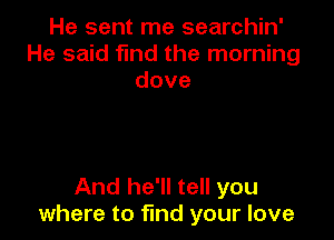 He sent me searchin'
He said find the morning
dove

And he'll tell you
where to find your love
