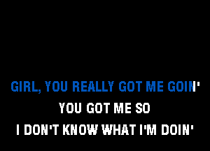 GIRL, YOU REALLY GOT ME GOIH'
YOU GOT ME SO
I DON'T KNOW WHAT I'M DOIH'