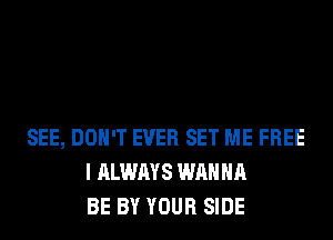 SEE, DON'T EVER SET ME FREE
I ALWAYS WANNA
BE BY YOUR SIDE