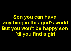 Son you can have
anything in this god's world
But you won't be happy son

'til you find a girl
