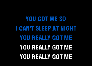 YOU GOT ME SO
I CAN'T SLEEP AT NIGHT
YOU REALLY GOT ME
YOU REALLY GOT ME

YOU REALLY GOT ME I