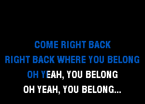 COME RIGHT BACK
RIGHT BACK WHERE YOU BELONG
OH YEAH, YOU BELONG
OH YEAH, YOU BELONG...