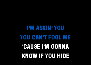 I'M ASKIH' YOU

YOU CAN'T FOOL ME
'CAUSE I'M GONNA
KNOW IF YOU HIDE