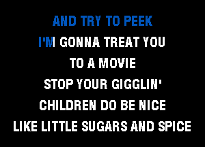 AND TRY TO PEEK
I'M GONNA TREAT YOU
TO A MOVIE
STOP YOUR GIGGLIH'
CHILDREN DO BE NICE
LIKE LITTLE SUGARS AND SPICE