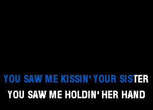 YOU SAW ME KISSIH' YOUR SISTER
YOU SAW ME HOLDIH' HER HAND