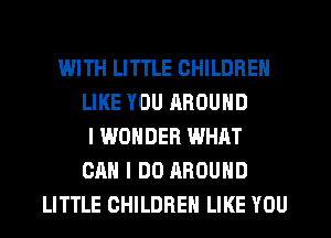 WITH LITTLE CHILDREN
LIKE YOU AROUND
I WONDER WHAT
CAN I DO AROUND
LITTLE CHILDREN LIKE YOU