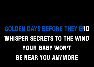 GOLDEN DAYS BEFORE THEY EHD
WHISPER SECRETS TO THE WIND
YOUR BABY WON'T
BE NEAR YOU AHYMORE