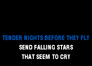 TENDER NIGHTS BEFORE THEY FLY
SEND FALLING STARS
THAT SEEM TO CRY