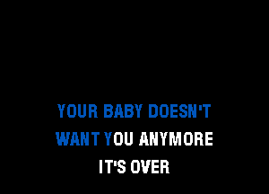 YOUR BABY DOESN'T
WANT YOU AHYMORE
IT'S OVER