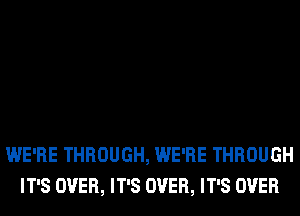 WE'RE THROUGH, WE'RE THROUGH
IT'S OVER, IT'S OVER, IT'S OVER